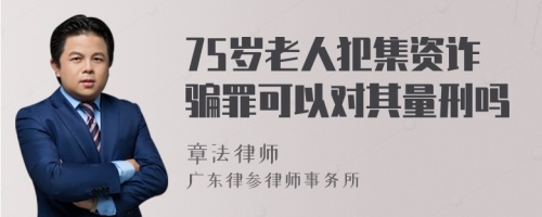 75岁老人犯集资诈骗罪可以对其量刑吗