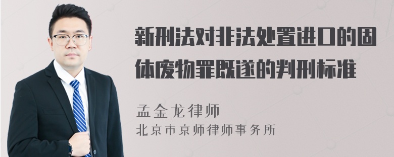 新刑法对非法处置进口的固体废物罪既遂的判刑标准