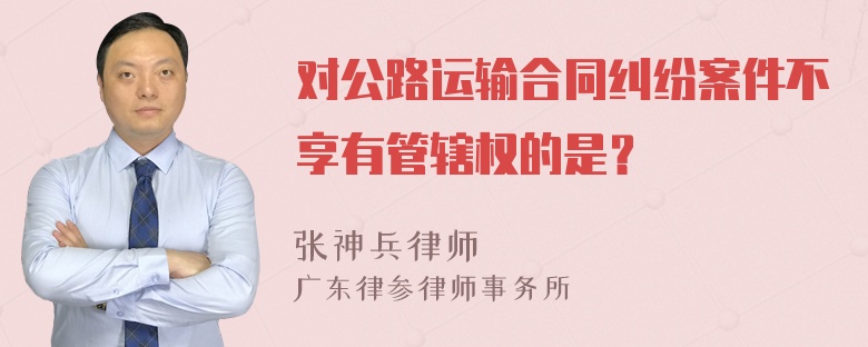 对公路运输合同纠纷案件不享有管辖权的是？