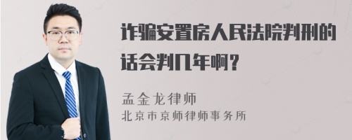 诈骗安置房人民法院判刑的话会判几年啊？