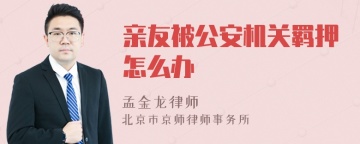 亲友被公安机关羁押怎么办