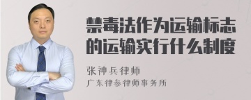 禁毒法作为运输标志的运输实行什么制度