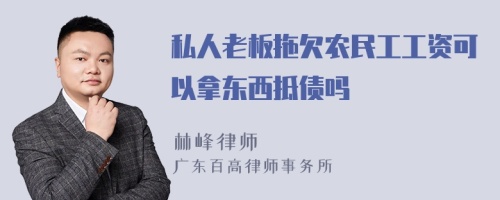 私人老板拖欠农民工工资可以拿东西抵债吗