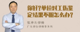 你好?单位对工伤鉴定结果不服怎么办?