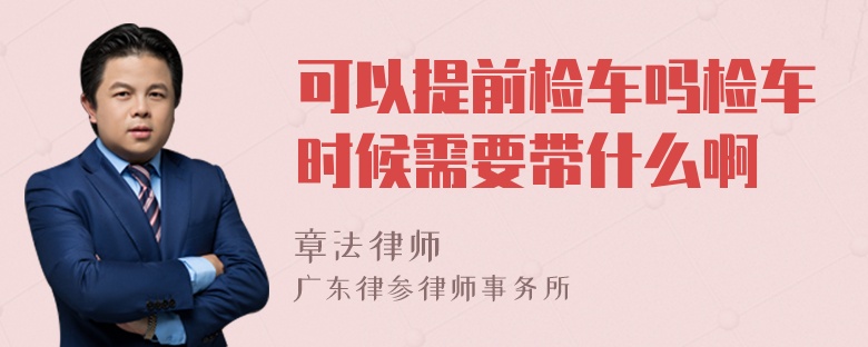 可以提前检车吗检车时候需要带什么啊