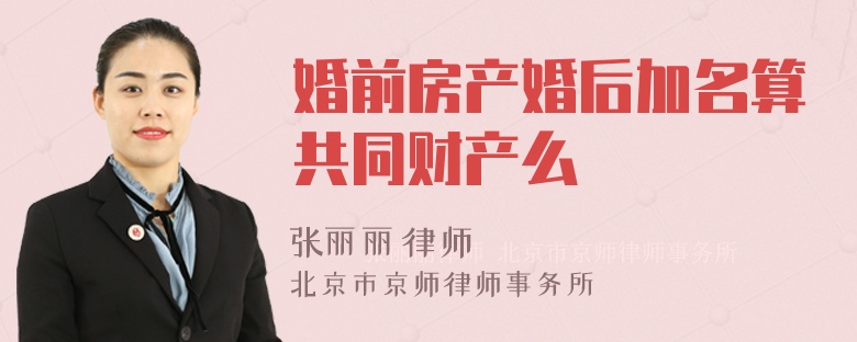 婚前房产婚后加名算共同财产么