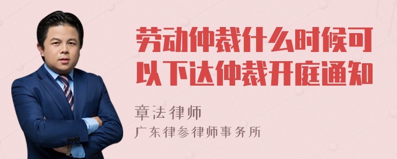 劳动仲裁什么时候可以下达仲裁开庭通知