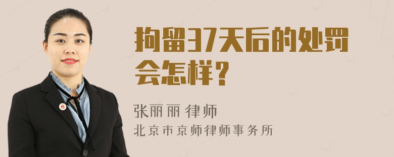 拘留37天后的处罚会怎样？