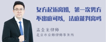 女方起诉离婚，第一次男方不出庭可以，法庭能判离吗