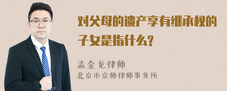 对父母的遗产享有继承权的子女是指什么?