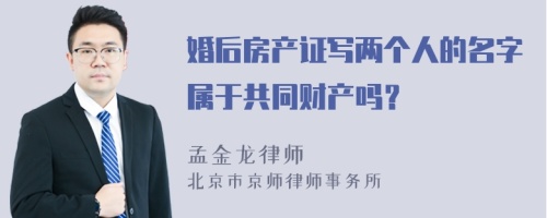 婚后房产证写两个人的名字属于共同财产吗？