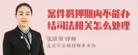 案件羁押期内不能办结司法机关怎么处理