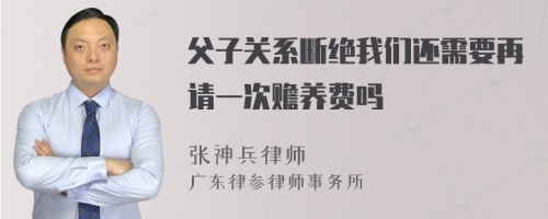 父子关系断绝我们还需要再请一次赡养费吗