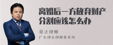 离婚后一方放弃财产分割应该怎么办