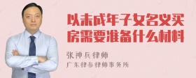 以未成年子女名义买房需要准备什么材料