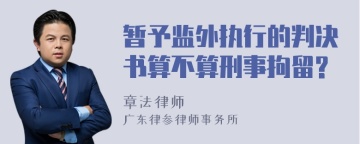 暂予监外执行的判决书算不算刑事拘留?