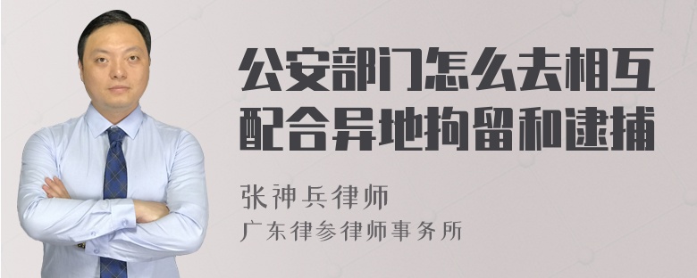 公安部门怎么去相互配合异地拘留和逮捕