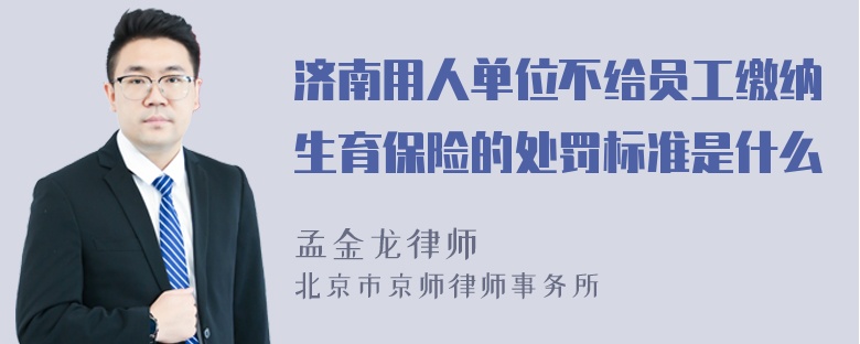 济南用人单位不给员工缴纳生育保险的处罚标准是什么