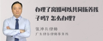 办理了离婚可以共同抚养孩子吗？怎么办理？