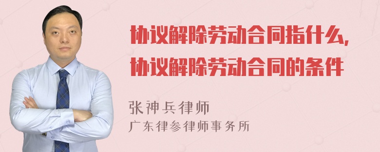 协议解除劳动合同指什么，协议解除劳动合同的条件