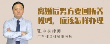 离婚后男方要回抚养权吗，应该怎样办理