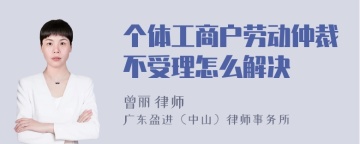 个体工商户劳动仲裁不受理怎么解决