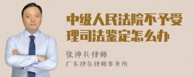 中级人民法院不予受理司法鉴定怎么办