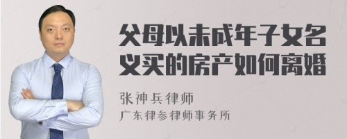 父母以未成年子女名义买的房产如何离婚