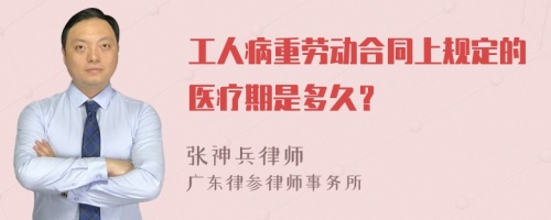 工人病重劳动合同上规定的医疗期是多久？