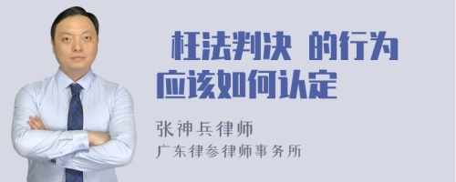  枉法判决 的行为应该如何认定