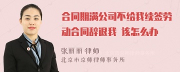 合同期满公司不给我续签劳动合同辞退我 该怎么办