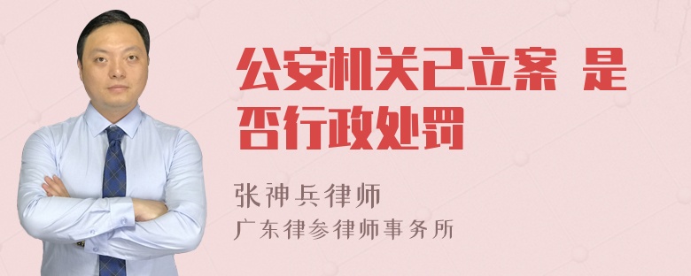 公安机关已立案 是否行政处罚