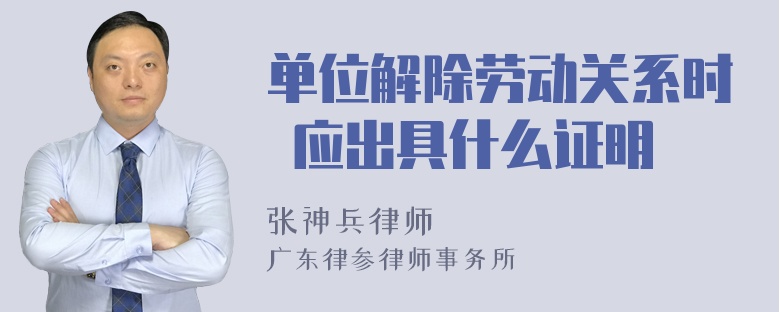 单位解除劳动关系时 应出具什么证明