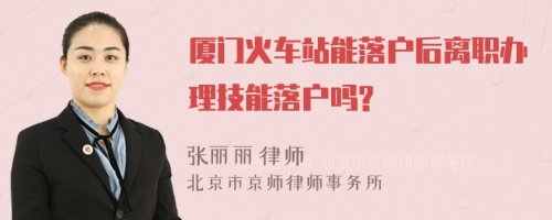 厦门火车站能落户后离职办理技能落户吗?