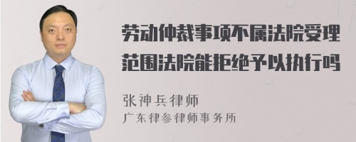 劳动仲裁事项不属法院受理范围法院能拒绝予以执行吗