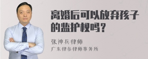 离婚后可以放弃孩子的监护权吗？