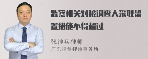 监察机关对被调查人采取留置措施不得超过