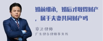 婚前继承，婚后才取得财产，属于夫妻共同财产吗