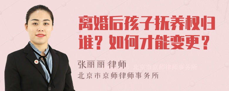 离婚后孩子抚养权归谁？如何才能变更？