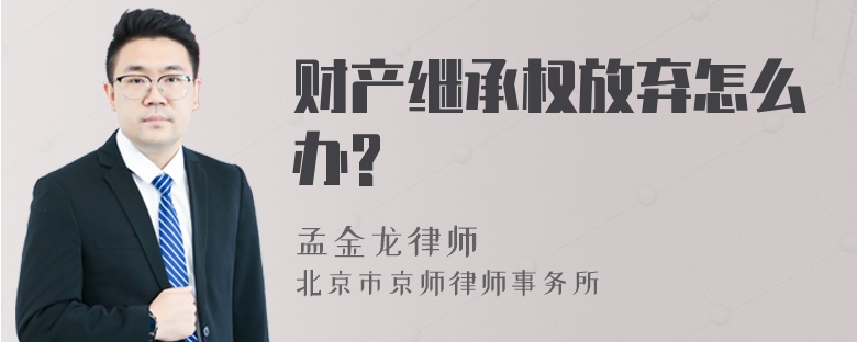 财产继承权放弃怎么办?