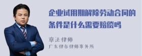 企业试用期解除劳动合同的条件是什么需要赔偿吗