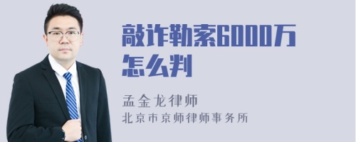 敲诈勒索6000万怎么判