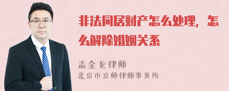 非法同居财产怎么处理，怎么解除婚姻关系