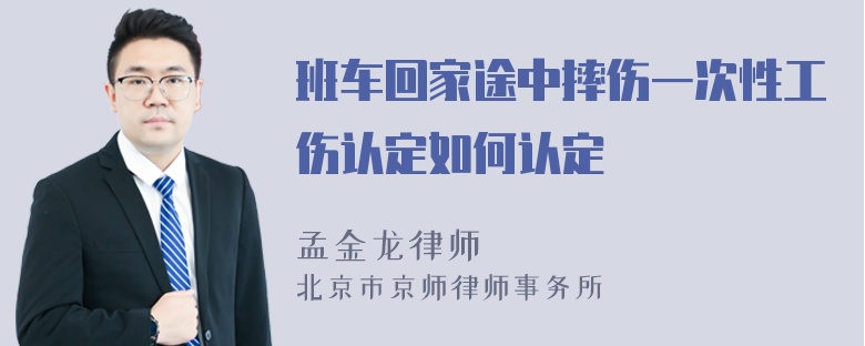 班车回家途中摔伤一次性工伤认定如何认定