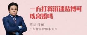 一方打算沉迷赌博可以离婚吗