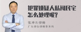 犯罪嫌疑人私闯民宅怎么处理呢?