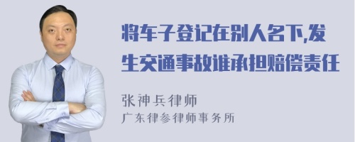 将车子登记在别人名下,发生交通事故谁承担赔偿责任