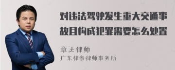 对违法驾驶发生重大交通事故且构成犯罪需要怎么处置