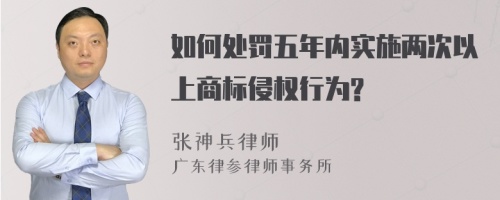 如何处罚五年内实施两次以上商标侵权行为?