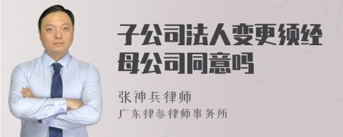 子公司法人变更须经母公司同意吗